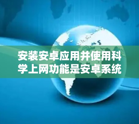 安装安卓应用并使用科学上网功能是安卓系统中常见的操作，以下是详细的步骤和注意事项