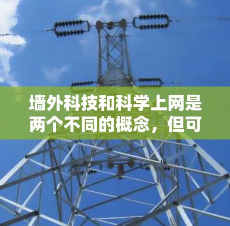 墙外科技和科学上网是两个不同的概念，但可以结合在一起理解。以下是一些关于科技和科学上网的建议