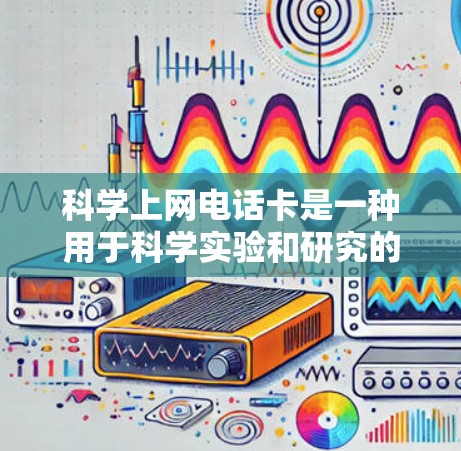科学上网电话卡是一种用于科学实验和研究的无线通信设备，具备多种功能和特殊需求。以下是关于科学上网电话卡的详细总结