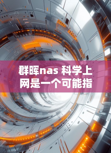 群晖nas 科学上网是一个可能指的某个组织或项目，涉及科技和网络的结合。为了更好地理解其含义和内容，我们可以按照以下步骤进行