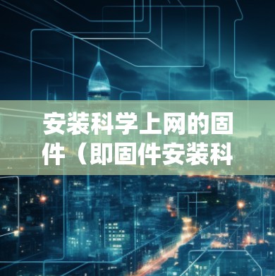 安装科学上网的固件（即固件安装科学版）是常见于Windows系统中的操作，用于安装软件到计算机上。以下是一些步骤和指导，帮助您进行安装