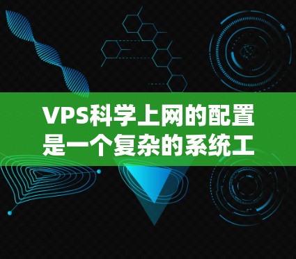 VPS科学上网的配置是一个复杂的系统工程，需要从配置服务器到管理资源、安装工具、保障稳定性等方面进行全面考虑。以下是详细的配置步骤和注意事项