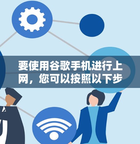 要使用谷歌手机进行上网，您可以按照以下步骤操作