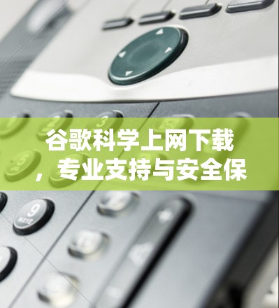 谷歌科学上网下载，专业支持与安全保障