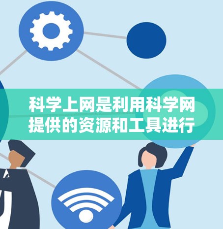 科学上网是利用科学网提供的资源和工具进行科学探索和学习的平台。以下是使用科学网的具体步骤和注意事项