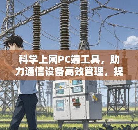 科学上网PC端工具，助力通信设备高效管理，提升网络性能