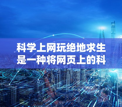 科学上网玩绝地求生是一种将网页上的科学探索与游戏相结合的体验，结合了科学实验、数据分析和策略决策。以下是详细的总结