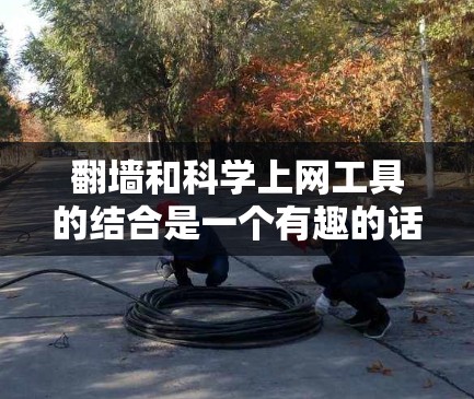 翻墙和科学上网工具的结合是一个有趣的话题，以下是详细的解答