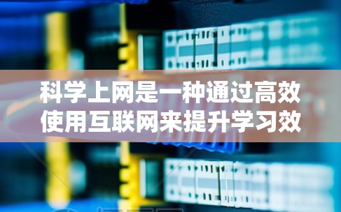 科学上网是一种通过高效使用互联网来提升学习效果的方法，尤其适合希望提高学习效率、减少依赖纸质材料并节省时间的人。以下是一个详细的步骤指南，帮助你科学上网