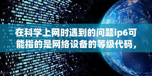 在科学上网时遇到的问题ip6可能指的是网络设备的等级代码，但通常应使用正确的术语。正确的术语是IP6而不是ip6。以下是详细的解释