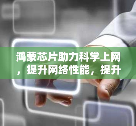鸿蒙芯片助力科学上网，提升网络性能，提升用户体验