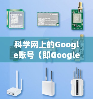 科学网上的Google账号（即Google Accounts）通常用于在科学用途中进行访问，如实验、数据分析等。以下是一些关于科学网上的Google账号的相关信息和使用指导