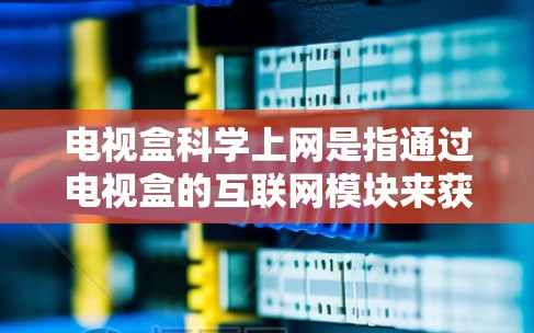 电视盒科学上网是指通过电视盒的互联网模块来获取和使用在线科学内容和资源。以下是关于这一主题的详细信息