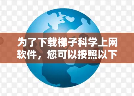 为了下载梯子科学上网软件，您可以按照以下步骤进行