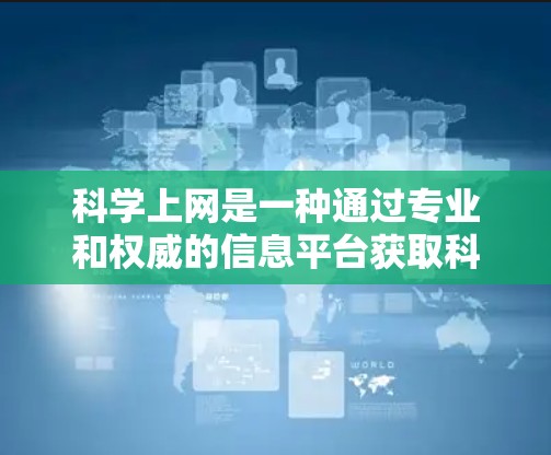 科学上网是一种通过专业和权威的信息平台获取科学知识和内容的网络活动。以下是关于如何科学上网的详细步骤和建议