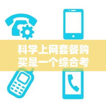 科学上网套餐购买是一个综合考虑多方面因素的过程，涵盖设备、预算、购买流程和注意事项。以下是一个有条理的步骤指南，帮助您进行科学上网套餐的选择和购买