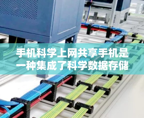 手机科学上网共享手机是一种集成了科学数据存储和处理功能的设备，允许用户在手机上共享和协作科学数据。以下是关于这些共享手机的详细信息和使用建议