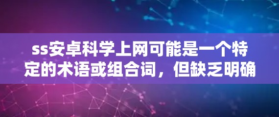 ss安卓科学上网可能是一个特定的术语或组合词，但缺乏明确的上下文信息，因此难以准确解释其含义。如果您能提供更多背景信息或具体问题，我可以更好地帮助您解答。以下是一些可能的解释和建议