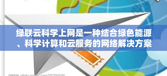 绿联云科学上网是一种结合绿色能源、科学计算和云服务的网络解决方案，旨在提供高效、环保、安全的在线服务。以下是该概念的详细分析和解释