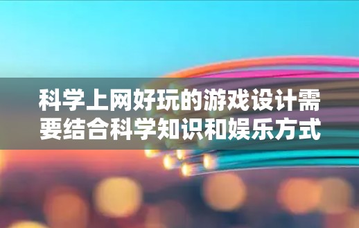 科学上网好玩的游戏设计需要结合科学知识和娱乐方式，同时确保在网路上运行。以下是一些可能的科学上网好玩的游戏建议，结合了科学知识和娱乐元素