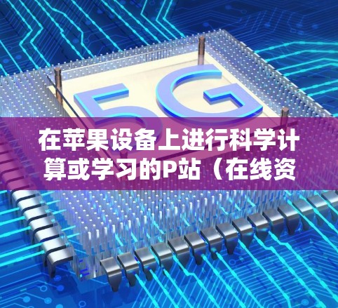 在苹果设备上进行科学计算或学习的P站（在线资源平台）主要有以下几种