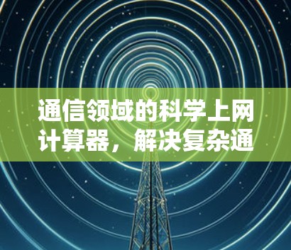 通信领域的科学上网计算器，解决复杂通信难题的技术突破
