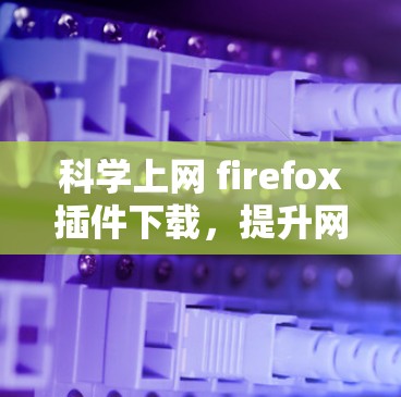 科学上网 firefox插件下载，提升网页浏览效率的神器