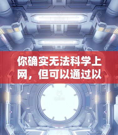 你确实无法科学上网，但可以通过以下步骤获取科学知识和学习资源