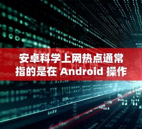 安卓科学上网热点通常指的是在 Android 操作系统上运行的科学计算工具、网络服务或数据存储工具。以下是一些常见的安卓科学上网热点和推荐工具