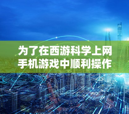 为了在西游科学上网手机游戏中顺利操作，您可以按照以下步骤进行