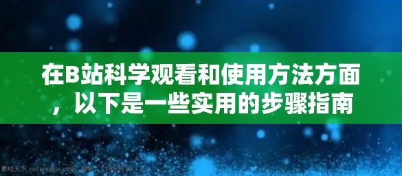 在B站科学观看和使用方法方面，以下是一些实用的步骤指南