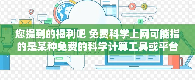 您提到的福利吧 免费科学上网可能指的是某种免费的科学计算工具或平台。以下是一些可能的解决方案，您可以选择最适合您的需求