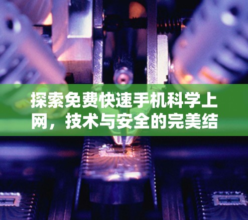 探索免费快速手机科学上网，技术与安全的完美结合