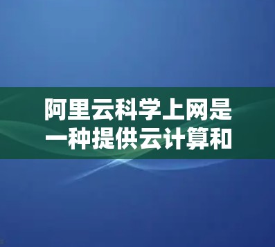 阿里云科学上网是一种提供云计算和数据分析服务的解决方案，旨在为用户提供安全、高效和便捷的数据传输和处理服务。以下是对该服务的详细总结