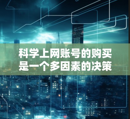 科学上网账号的购买是一个多因素的决策过程，以下是逐步的指南