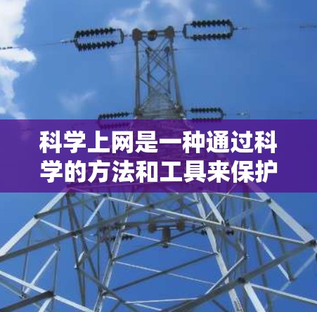科学上网是一种通过科学的方法和工具来保护个人和网络免受恶意攻击和不良信息的影响。以下是一些科学上网的方法和步骤