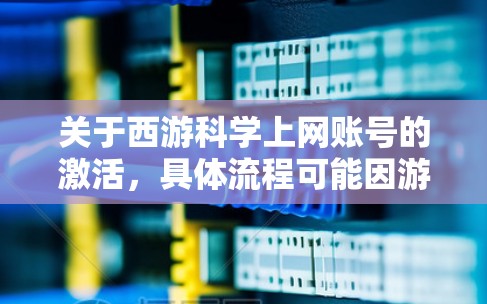 关于西游科学上网账号的激活，具体流程可能因游戏版本和平台而有所不同，但通常涉及以下几个步骤