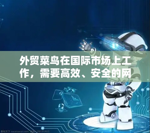 外贸菜鸟在国际市场上工作，需要高效、安全的网络环境来提升工作效率和客户体验。以下是一些科学上网的必备工具和配置，帮助你打造一个高效且安全的外贸网络环境