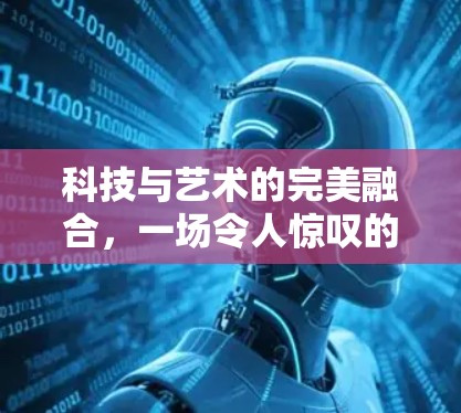 科技与艺术的完美融合，一场令人惊叹的网络艺术盛宴