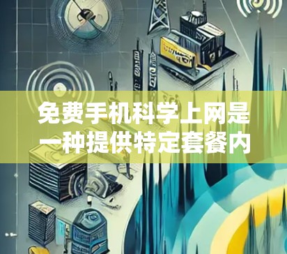 免费手机科学上网是一种提供特定套餐内容而无需额外费用的网络服务。以下是对这一服务的详细分析