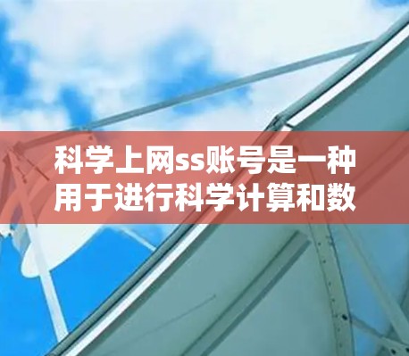 科学上网ss账号是一种用于进行科学计算和数据分析的在线服务，通常涉及数学、物理、化学等领域。以下是详细的步骤和建议，帮助您更好地使用该账号