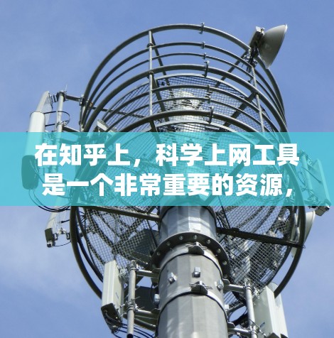 在知乎上，科学上网工具是一个非常重要的资源，帮助用户获取科学资料、学习和研究。以下是一些常用的科学上网工具及其用途