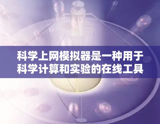 科学上网模拟器是一种用于科学计算和实验的在线工具，具有强大的计算能力和广泛的应用领域，包括教育、科研和工程。以下是对科学上网模拟器的详细介绍