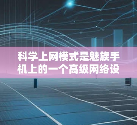 科学上网模式是魅族手机上的一个高级网络设置功能，旨在通过自适应调整网络参数，提供更高效、稳定的通信体验。以下是该模式的详细解释和操作步骤