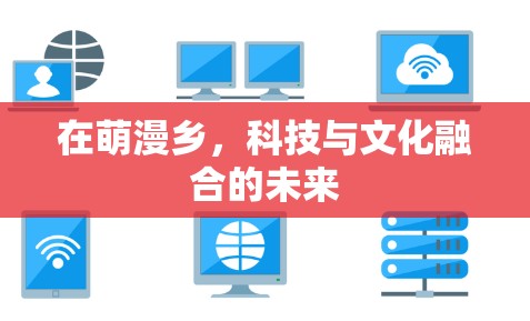 在萌漫乡，科技与文化融合的未来
