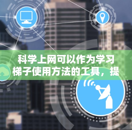 科学上网可以作为学习梯子使用方法的工具，提供丰富的资源和互动练习，帮助用户掌握梯子的使用技巧。以下是一些具体的步骤和方法