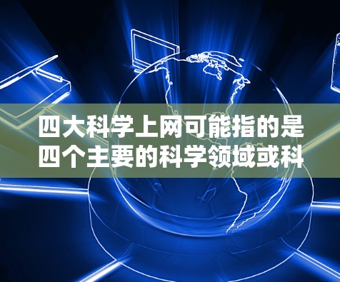 四大科学上网可能指的是四个主要的科学领域或科学资源平台。以下是一些可能的解释和建议