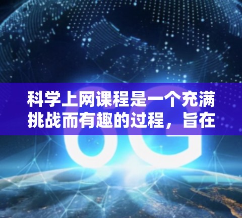 科学上网课程是一个充满挑战而有趣的过程，旨在帮助学生提升科技素养和独立学习能力。以下是一个科学的课程计划，确保课程高效、有趣且安全