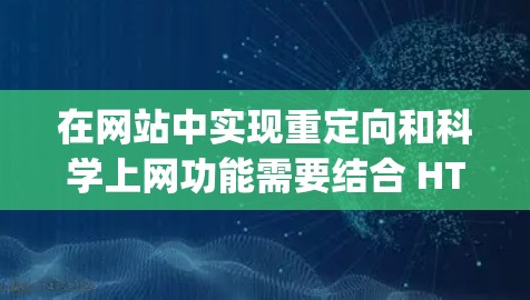 在网站中实现重定向和科学上网功能需要结合 HTML、JavaScript 和 CSS 等技术。以下是对这两个功能的详细实现步骤