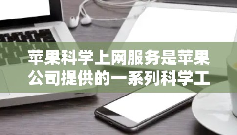 苹果科学上网服务是苹果公司提供的一系列科学工具，旨在帮助用户进行科学计算、数据分析和专业研究。以下是一些推荐的苹果科学上网服务